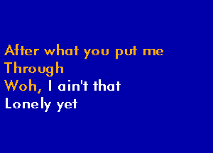 After what you put me
Through

Woh, I ain't that
Lonely yet