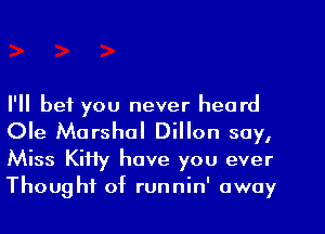 I'll bet you never heard
Ole Marshal Dillon say,

Miss KiHy have you ever
Thought of runnin' away