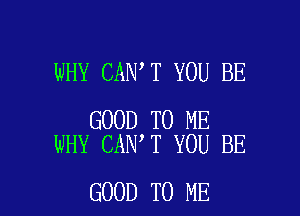 WHY CAN T YOU BE

GOOD TO ME
WHY CAN T YOU BE

GOOD TO ME