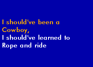 I should've been a
Cowboy,

I should've learned to
Rope and ride