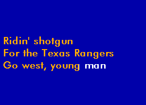 Ridin' shotgun

For the Texas Rangers
(30 west, young man