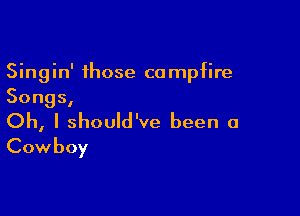 Sing in' those ca mpfire
Songs,

Oh, I should've been a
Cowboy