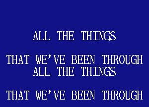 ALL THE THINGS

THAT WE VE BEEN THROUGH
ALL THE THINGS

THAT WE VE BEEN THROUGH