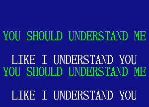 YOU SHOULD UNDERSTAND ME

LIKE I UNDERSTAND YOU
YOU SHOULD UNDERSTAND ME

LIKE I UNDERSTAND YOU