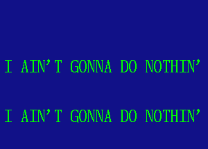 I AIN T GONNA D0 NOTHIN

I AIN T GONNA D0 NOTHIN