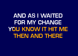 AND AS I WAITED
FOR MY CHANGE
YOU KNOW IT HIT ME
THEN AND THERE

g