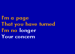 I'm a page
That you have turned

I'm no longer
Your concern