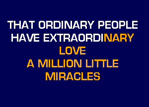 THAT ORDINARY PEOPLE
HAVE EXTRAORDINARY
LOVE
A MILLION LITI'LE
MIRACLES