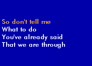 So don't tell me

Whai to do

You've already said
That we are through