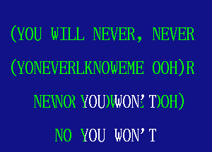 (YOU WILL NEVER, NEVER
(YONEVERLKNOWEME 00H)R
NEWOi YOUWONE T)0H)

N0 YOU WOW T