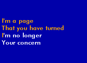 I'm a page
That you have turned

I'm no longer
Your concern