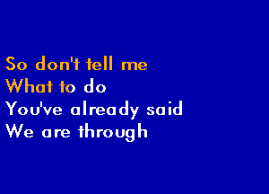 So don't tell me

Whai to do

You've already said

We are through