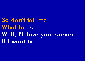 So don't tell me

Whai to do

Well, I'll love you forever
If I want to