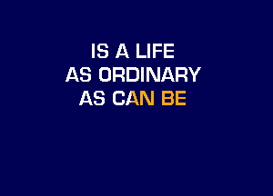 IS A LIFE
AS ORDINARY

AS CAN BE