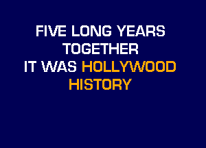 FIVE LONG YEARS
TOGETHER
IT WAS HOLLYWOOD

HISTORY