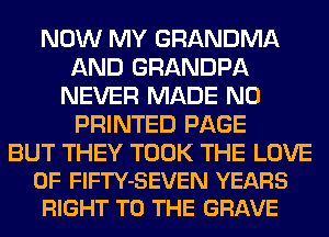 NOW MY GRANDMA
AND GRANDPA
NEVER MADE N0
PRINTED PAGE

BUT THEY TOOK THE LOVE
OF FlFTY-SEVEN YEARS
RIGHT TO THE GRAVE