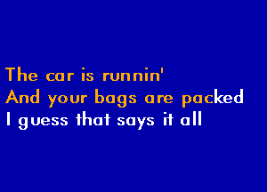 The car is runnin'

And your bags are packed
I guess that says if all