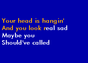 Your head is hangin'
And you look real sad

Maybe you
Should've called