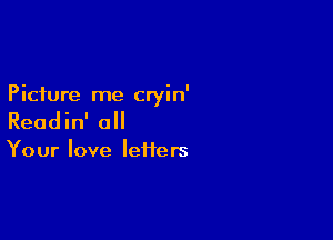 Picture me cryin'

Readin' all

Your love letters