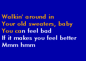 Walkin' around in
Your old sweaters, be by

You can feel bad
If it makes you feel beHer
Mmm hmm