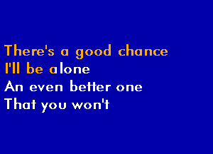 There's a good chance
I'll be alone

An even be11er one
That you won't