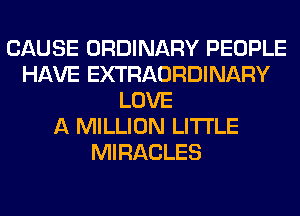 CAUSE ORDINARY PEOPLE
HAVE EXTRAORDINARY
LOVE
A MILLION LITI'LE
MIRACLES