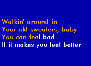 Walkin' around in
Your old sweaters, be by

You can feel bad
If it makes you feel beHer