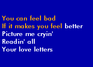 You can feel bad
If it makes you feel beHer

Picture me cryin'
Readin' all

Your love letters