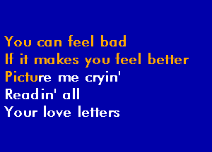 You can feel bad
If it makes you feel beHer

Picture me cryin'
Readin' all

Your love letters