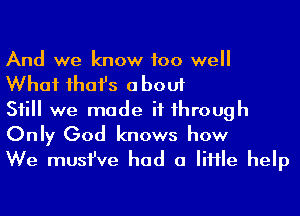 And we know too well

What ihafs about

Sii we made if 1hrough
Only God knows how

We musfve had 0 Me help