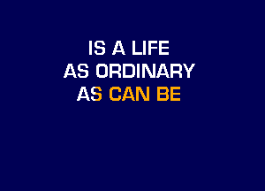 IS A LIFE
AS ORDINARY
AS CAN BE