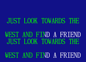 JUST LOOK TOWARDS THE

WEST AND FIND A FRIEND
JUST LOOK TOWARDS THE

WEST AND FIND A FRIEND