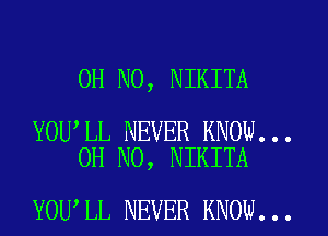 OH NO, NIKITA

YOU LL NEVER KNOW...
OH NO, NIKITA

YOU'LL NEVER KNOW...