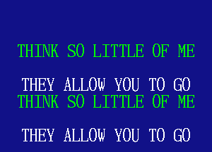 THINK SO LITTLE OF ME

THEY ALLOW YOU TO GO
THINK SO LITTLE OF ME

THEY ALLOW YOU TO GO