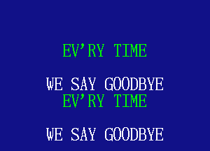 EV RY TIME

WE SAY GOODBYE
EV RY TIME

WE SAY GOODBYE