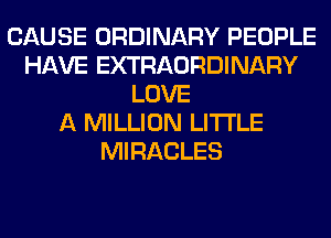 CAUSE ORDINARY PEOPLE
HAVE EXTRAORDINARY
LOVE
A MILLION LITI'LE
MIRACLES