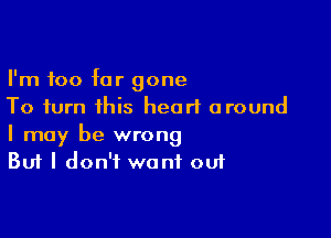 I'm too far gone
To turn this heart around

I may be wrong
But I don't want oui