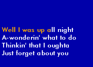 Well I was up all night

A-wonderin' what to do
Thinkin' that I oughfa
Just forget abouf you