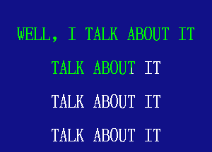 WELL, I TALK ABOUT IT
TALK ABOUT IT
TALK ABOUT IT
TALK ABOUT IT