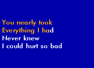 You nearly took

Eve ryihing I had

Never knew
I could hurt so bad