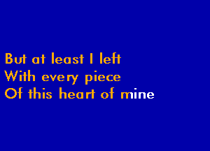 But at least I leH

With every piece
Of this heart of mine