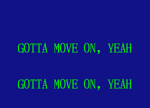 GOTTA MOVE 0N, YEAH

GOTTA MOVE 0N, YEAH