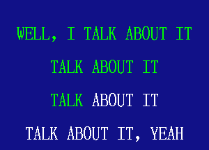 WELL, I TALK ABOUT IT
TALK ABOUT IT
TALK ABOUT IT

TALK ABOUT IT, YEAH