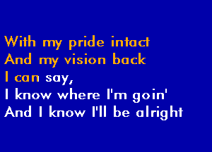 With my pride intact
And my vision back

I can say,
I know where I'm goin'

And I know I'll be alright