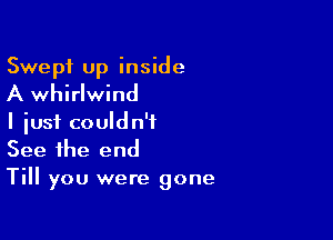 Swept up inside
A whirlwind

I just couldn't
See the end
Till you were gone