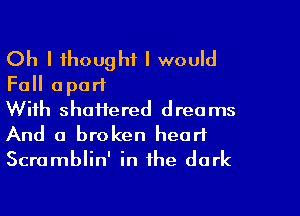 Oh I thought I would
Fall apart

With shaftered dreams
And a broken heart
Scramblin' in the dark
