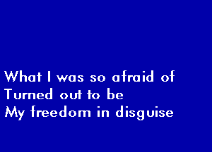 What I was so afraid of
Turned out to be
My freedom in disguise