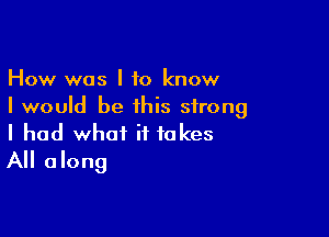 How was I to know
I would be this strong

I had what it takes
All along