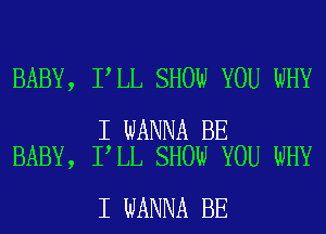 BABY, I LL SHOW YOU WHY

I WANNA BE
BABY, I LL SHOW YOU WHY

I WANNA BE