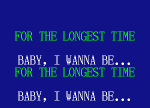 FOR THE LONGEST TIME

BABY, I WANNA BE...
FOR THE LONGEST TIME

BABY, I WANNA BE...